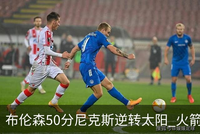 布伦森50分尼克斯逆转太阳 火箭三杀灰熊5连胜